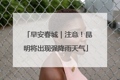早安春城｜注意！昆明将出现强降雨天气