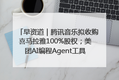 早资道｜腾讯音乐拟收购喜马拉雅100%股权；美团AI编程Agent工具NoCode上线