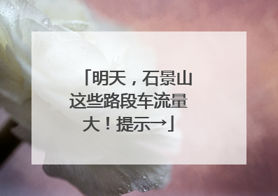 明天，石景山这些路段车流量大！提示→