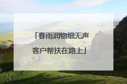春雨润物细无声 客户帮扶在路上