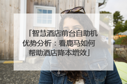 智慧酒店前台自助机优势分析：看鹿马如何帮助酒店降本增效