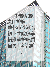 智能赋能 责任护航——敦化市沙河沿镇卫生院多举措推动护理质量再上新台阶