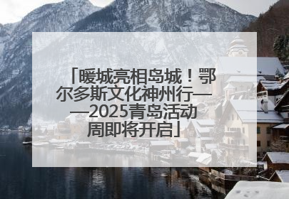 暖城亮相岛城！鄂尔多斯文化神州行——2025青岛活动周即将开启