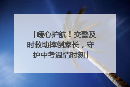 暖心护航！交警及时救助摔倒家长，守护中考温情时刻