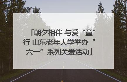 朝夕相伴 与爱“童”行 山东老年大学举办“六一”系列关爱活动