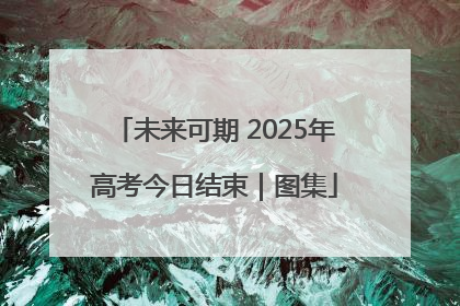 未来可期 2025年高考今日结束｜图集