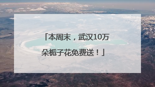 本周末，武汉10万朵栀子花免费送！