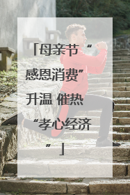 母亲节“感恩消费”升温 催热“孝心经济”