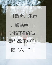 歌声、乐声、诵读声……让孩子们在诗歌与欢乐中迎接“六一”