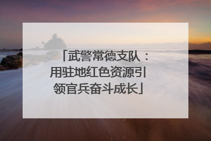 武警常德支队：用驻地红色资源引领官兵奋斗成长