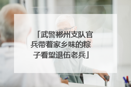 武警郴州支队官兵带着家乡味的粽子看望退伍老兵