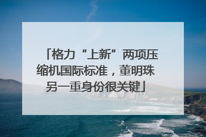 格力“上新”两项压缩机国际标准，董明珠另一重身份很关键