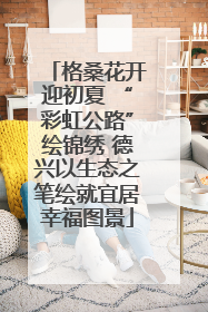 格桑花开迎初夏 “彩虹公路”绘锦绣 德兴以生态之笔绘就宜居幸福图景