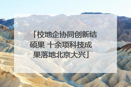 校地企协同创新结硕果 十余项科技成果落地北京大兴