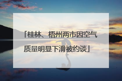 桂林、梧州两市因空气质量明显下滑被约谈