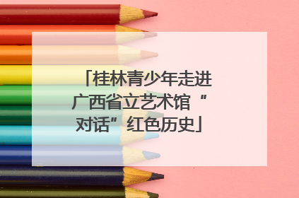 桂林青少年走进广西省立艺术馆“对话”红色历史