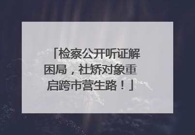 检察公开听证解困局，社矫对象重启跨市营生路！