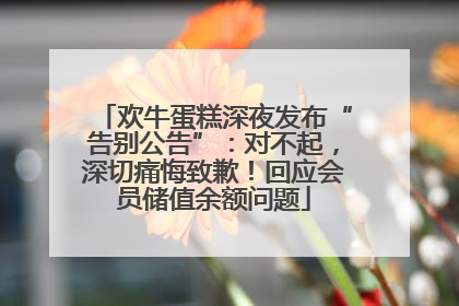 欢牛蛋糕深夜发布“告别公告”：对不起，深切痛悔致歉！回应会员储值余额问题