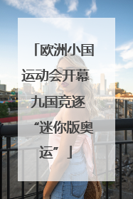 欧洲小国运动会开幕 九国竞逐“迷你版奥运”