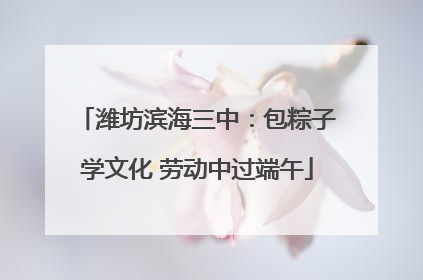 潍坊滨海三中：包粽子学文化 劳动中过端午