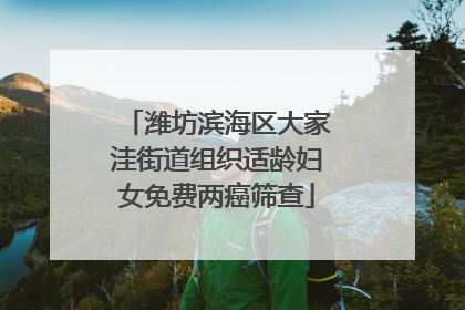 潍坊滨海区大家洼街道组织适龄妇女免费两癌筛查