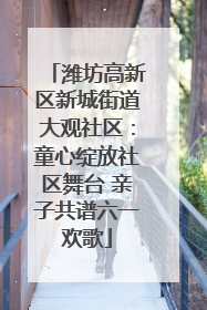 潍坊高新区新城街道大观社区：童心绽放社区舞台 亲子共谱六一欢歌