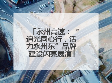 永州高速：“追光同心行，活力永州东”品牌建设闪亮展演