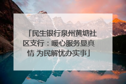 民生银行泉州黄塘社区支行：暖心服务显真情 为民解忧办实事