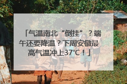 气温南北“倒挂”？端午还要降温？下周安徽最高气温冲上37℃！