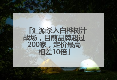 汇源杀入白桦树汁战场，目前品牌超过200家，定价最高相差10倍