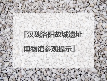 汉魏洛阳故城遗址博物馆参观提示