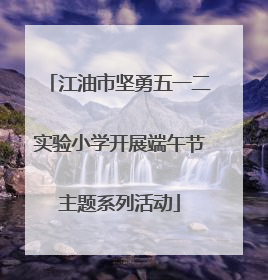 江油市坚勇五一二实验小学开展端午节主题系列活动