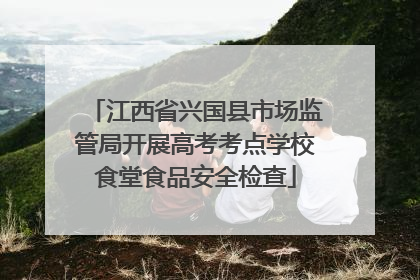江西省兴国县市场监管局开展高考考点学校食堂食品安全检查