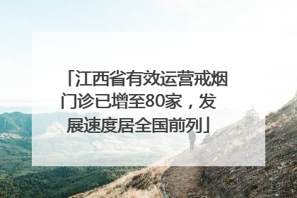 江西省有效运营戒烟门诊已增至80家，发展速度居全国前列