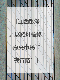 江西彭泽：开展路灯检修 点亮市民“夜行路”