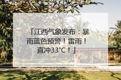 江西气象发布：暴雨蓝色预警！雷雨！直冲33℃！