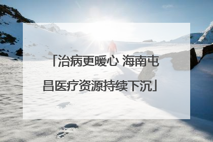 治病更暖心 海南屯昌医疗资源持续下沉