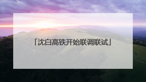 沈白高铁开始联调联试