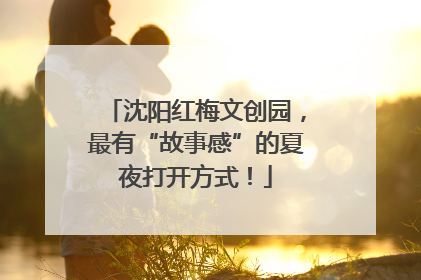 沈阳红梅文创园，最有“故事感”的夏夜打开方式！