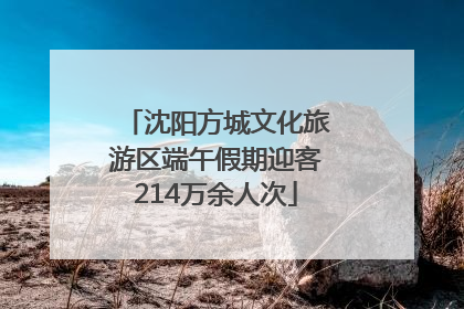 沈阳方城文化旅游区端午假期迎客214万余人次