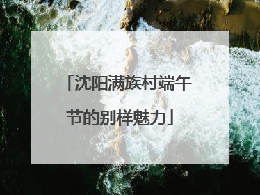 沈阳满族村端午节的别样魅力
