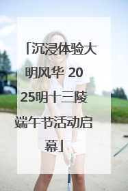沉浸体验大明风华 2025明十三陵端午节活动启幕