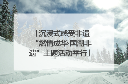 沉浸式感受非遗 “燃情成华·国潮非遗”主题活动举行