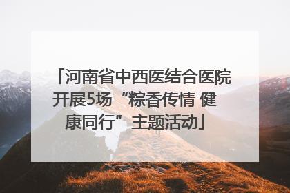 河南省中西医结合医院开展5场“粽香传情 健康同行”主题活动