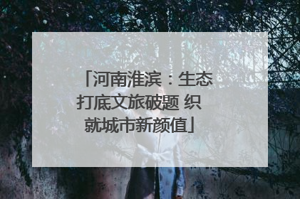 河南淮滨：生态打底文旅破题 织就城市新颜值