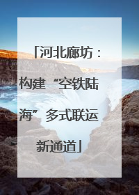 河北廊坊：构建“空铁陆海”多式联运新通道