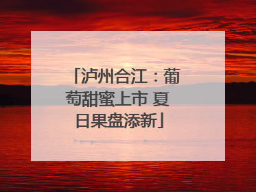 泸州合江：葡萄甜蜜上市 夏日果盘添新