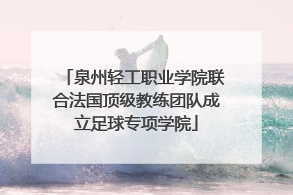 泉州轻工职业学院联合法国顶级教练团队成立足球专项学院