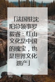 法国驻沈阳总领事罗毅睿：红山文化是中国的瑰宝，也是世界文化遗产