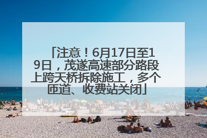 注意！6月17日至19日，茂遂高速部分路段上跨天桥拆除施工，多个匝道、收费站关闭
